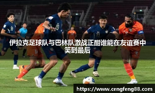 伊拉克足球队与巴林队激战正酣谁能在友谊赛中笑到最后
